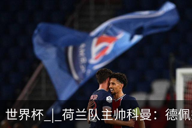 世界杯 | 荷兰队主帅科曼：德佩完全有能力首发出战